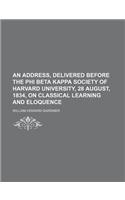 An Address, Delivered Before the Phi Beta Kappa Society of Harvard University, 28 August, 1834, on Classical Learning and Eloquence