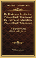 The Doctrine of Retribution, Philosophically Considered the Doctrine of Retribution, Philosophically Considered: In Eight Lectures (1885) in Eight Lec