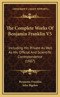 The Complete Works Of Benjamin Franklin V5: Including His Private As Well As His Official And Scientific Correspondence (1887)