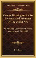 George Washington As An Inventor And Promoter Of The Useful Arts