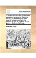 A Representation of the Injustice and Dangerous Tendency of Tolerating Slavery; Or of Admitting the Least Claim of Private Property in the Persons of Men, in England. in Four Parts. ... by Granville Sharp.