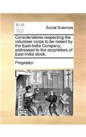 Considerations respecting the volunteer corps to be raised by the East-India Company; addressed to the proprietors of East-India stock.: (English)