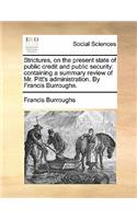 Strictures, on the Present State of Public Credit and Public Security: Containing a Summary Review of Mr. Pitt's Administration. by Francis Burroughs.