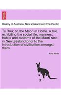 Te Rou; Or, the Maori at Home. a Tale, Exhibiting the Social Life, Manners, Habits and Customs of the Maori Race in New Zealand Prior to the Introduction of Civilisation Amongst Them.