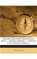 Jacobi Gretseri Societatis Jesu ... Opera Omnia ...: Tomus I de Sancta Cruce...