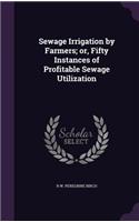 Sewage Irrigation by Farmers; or, Fifty Instances of Profitable Sewage Utilization