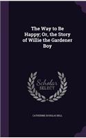 Way to Be Happy; Or, the Story of Willie the Gardener Boy