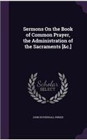 Sermons On the Book of Common Prayer, the Administration of the Sacraments [&c.]
