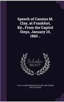 Speech of Cassius M. Clay, at Frankfort, Ky., From the Capitol Steps, January 10, 1860 ..