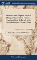 Anecdotes of the Emperor Joseph II. During His Residence in France, ... Translated from the French of the Chevalier Coudray. Second Edition