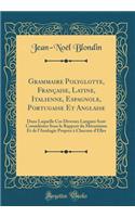 Grammaire Polyglotte, FranÃ§aise, Latine, Italienne, Espagnole, Portugaise Et Anglaise: Dans Laquelle Ces Diverses Langues Sont ConsidÃ©rÃ©es Sous Le Rapport Du MÃ©canisme Et de l'Analogie Propres Ã? Chacune d'Elles (Classic Reprint)