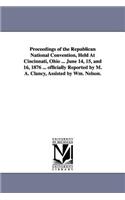 Proceedings of the Republican National Convention, Held At Cincinnati, Ohio ... June 14, 15, and 16, 1876 ... officially Reported by M. A. Clancy, Assisted by Wm. Nelson.