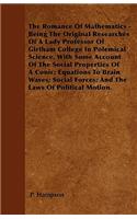 The Romance Of Mathematics - Being The Original Researches Of A Lady Professor Of Girtham College In Polemical Science, With Some Account Of The Social Properties Of A Conic; Equations To Brain Waves; Social Forces; And The Laws Of Political Motion