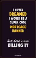 I Never Dreamed I would Be A Super Cool Mortgage banker But Here I Am Killing It: Career Motivational Quotes 6x9 120 Pages Blank Lined Notebook Journal