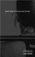 Dont Stop Until You Are Proud: Blank Daily Fitness Workout Log Book - Track Exercise Type, Sets, Reps, Weight, Cardio, Calories, Distance & Time - Space to Record Stretches, Warmu