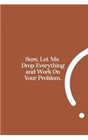 Sure, Let Me Drop Everything and Work On Your Problem.: funny notebook and journal Wide Ruled 6x9 120 Pages.