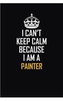 I Can't Keep Calm Because I Am A Painter: Motivational Career Pride Quote 6x9 Blank Lined Job Inspirational Notebook Journal