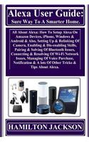 Alexa User Guide: Sure Way To A Smarter Home: All About Alexa: How To Setup Alexa On Amazon Devices, iPhone, Windows & Android & Also, Setting Up & Relinking Of Camer