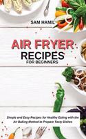 Air Fryer Recipes for Beginners: Simple and Easy Recipes for Healthy Eating with the Air Baking Method to Prepare Tasty Dishes