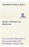 Sketch of Handel and Beethoven Two Lectures, Delivered in the Lecture Hall of the Wimbledon Village Club, on Monday Evening, Dec. 14, 1863; and Monday Evening, Jan. 11, 1864: (English)