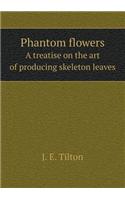 Phantom Flowers a Treatise on the Art of Producing Skeleton Leaves