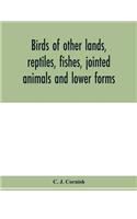Birds of other lands, reptiles, fishes, jointed animals and lower forms