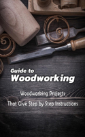 Guide to Woodworking: Woodworking Projects That Give Step by Step Instructions: Gift Ideas for Holiday
