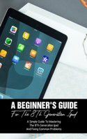 A Beginner'S Guide For The 8th Generation Ipad A Simple Guide To Mastering The 8th Generation Ipad And Fixing Common Problems