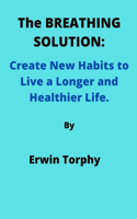 BREATHING SOLUTION: Create New Habits to Live a Longer and Healthier Life.