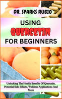 Using Quercetin for Beginners: Unlocking The Health Benefits Of Quercetin, Potential Side Effects, Wellness Applications And More