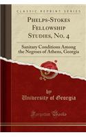 Phelps-Stokes Fellowship Studies, No. 4: Sanitary Conditions Among the Negroes of Athens, Georgia (Classic Reprint)
