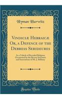 Vindiciæ Hebraicæ Or, a Defence of the Debress Serideures: As a Vehicle of Revealed Religion; Occasioned by the Recent Strictures and Innovations of Mr. J. Bellamy (Classic Reprint)