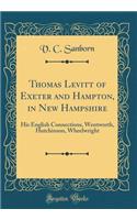 Thomas Levitt of Exeter and Hampton, in New Hampshire: His English Connections, Wentworth, Hutchinson, Wheelwright (Classic Reprint)