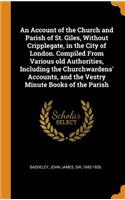 An Account of the Church and Parish of St. Giles, Without Cripplegate, in the City of London. Compiled from Various Old Authorities, Including the Churchwardens' Accounts, and the Vestry Minute Books of the Parish