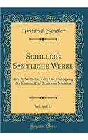 Schillers Sämtliche Werke, Vol. 6 of 15: Inhalt: Wilhelm Tell; Die Huldigung der Künste; Die Braut von Messina (Classic Reprint)