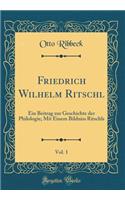 Friedrich Wilhelm Ritschl, Vol. 1: Ein Beitrag zur Geschichte der Philologie; Mit Einem Bildniss Ritschls (Classic Reprint)