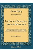 La Poule Pratique, Par Un Praticien: Choix Des Races Pratiques, 1. Pour La Ferme, 2. Pour Le Parquet; Exploitation Pratique de la Volaille: Installations, Ponte, Incubation, ï¿½ducation Des Poulets (Classic Reprint): Choix Des Races Pratiques, 1. Pour La Ferme, 2. Pour Le Parquet; Exploitation Pratique de la Volaille: Installations, Ponte, Incubation, ï¿½ducation