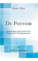 Du Pouvoir: Ses Origines, Ses Limites, Ses Formes, Ses Transformations (Classic Reprint)