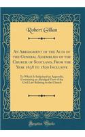 An Abridgment of the Acts of the General Assemblies of the Church of Scotland, from the Year 1638 to 1820 Inclusive: To Which Is Subjoined an Appendix, Containing an Abridged View of the Civil Law Relating to the Church (Classic Reprint)