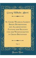 M. Georg Wilhelm Alberti Briefe Betreffende Den Allerneuesten Zustand Der Religion Und Der Wiï¿½enschaften in Groï¿½-Britannien, Vol. 1 (Classic Reprint)