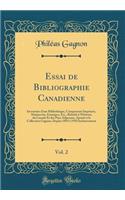 Essai de Bibliographie Canadienne, Vol. 2: Inventaire d'Une BibliothÃ¨que, Comprenant ImprimÃ©s, Manuscrits, Estampes, Etc., Relatifs Ã? l'Histoire Du Canada Et Des Pays Adjacents, AjoutÃ©s Ã? La Collection Gagnon, Depuis 1895 Ã? 1910 Inclusivement