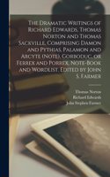 Dramatic Writings of Richard Edwards, Thomas Norton and Thomas Sackville, Comprising Damon and Pythias, Palamon and Arcyte (Note), Gorboduc, or Ferrex and Porrex, Note-book and Wordlist. Edited by John S. Farmer