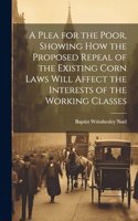 A Plea for the Poor, Showing how the Proposed Repeal of the Existing Corn Laws Will Affect the Interests of the Working Classes