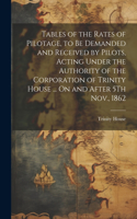 Tables of the Rates of Pilotage, to Be Demanded and Received by Pilots, Acting Under the Authority of the Corporation of Trinity House ... On and After 5Th Nov., 1862