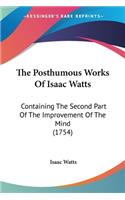Posthumous Works Of Isaac Watts: Containing The Second Part Of The Improvement Of The Mind (1754)