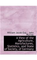 A View of the Agriculture, Manufactures, Statistics, and State of Society, of Germany