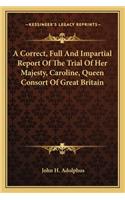 A Correct, Full And Impartial Report Of The Trial Of Her Majesty, Caroline, Queen Consort Of Great Britain