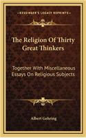 The Religion of Thirty Great Thinkers: Together with Miscellaneous Essays on Religious Subjects