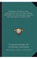 Internal Revenue Laws, Including Title 35, And Other Portions, Of The Revised Statutes Of The United States (1879)