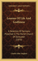 Lessons Of Life And Godliness: A Selection Of Sermons Preached In The Parish Church Of Doncaster (1870)(English)